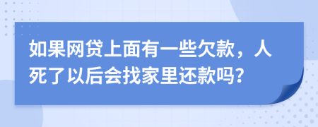 如果网贷上面有一些欠款，人死了以后会找家里还款吗？