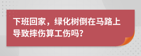 下班回家，绿化树倒在马路上导致摔伤算工伤吗？