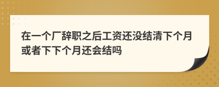 在一个厂辞职之后工资还没结清下个月或者下下个月还会结吗