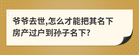 爷爷去世,怎么才能把其名下房产过户到孙子名下?