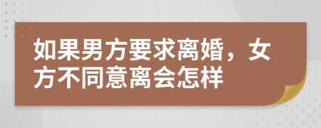 如果男方要求离婚，女方不同意离会怎样