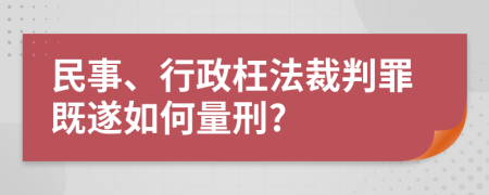 民事、行政枉法裁判罪既遂如何量刑?