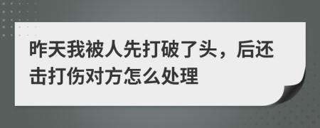 昨天我被人先打破了头，后还击打伤对方怎么处理