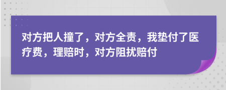 对方把人撞了，对方全责，我垫付了医疗费，理赔时，对方阻扰赔付