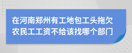 在河南郑州有工地包工头拖欠农民工工资不给该找哪个部门