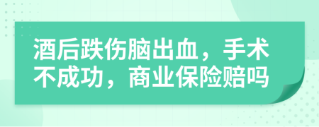 酒后跌伤脑出血，手术不成功，商业保险赔吗