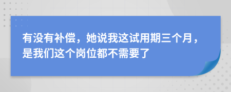 有没有补偿，她说我这试用期三个月，是我们这个岗位都不需要了