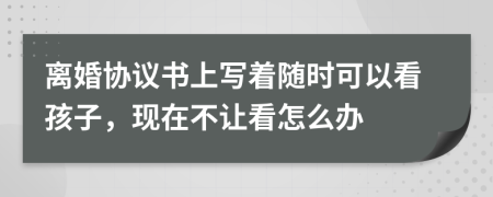 离婚协议书上写着随时可以看孩子，现在不让看怎么办