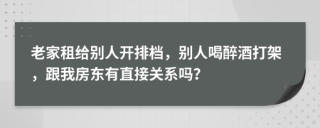 老家租给别人开排档，别人喝醉酒打架，跟我房东有直接关系吗？