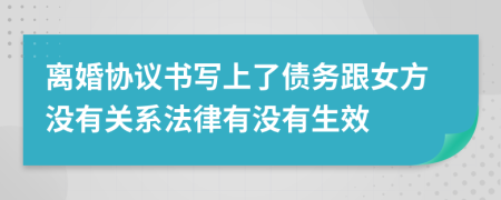 离婚协议书写上了债务跟女方没有关系法律有没有生效