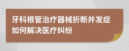 牙科根管治疗器械折断并发症如何解决医疗纠纷