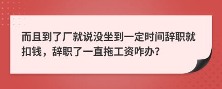 而且到了厂就说没坐到一定时间辞职就扣钱，辞职了一直拖工资咋办？