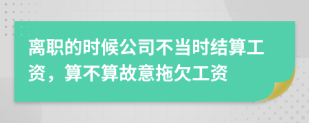 离职的时候公司不当时结算工资，算不算故意拖欠工资