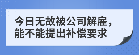 今日无故被公司解雇，能不能提出补偿要求