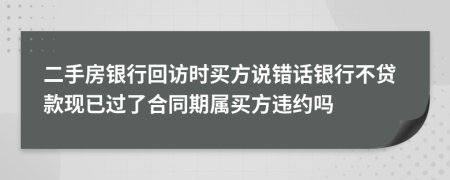 二手房银行回访时买方说错话银行不贷款现已过了合同期属买方违约吗