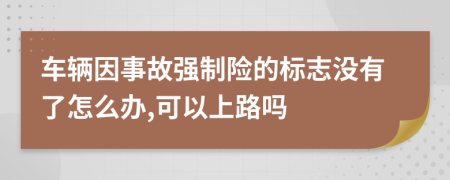 车辆因事故强制险的标志没有了怎么办,可以上路吗