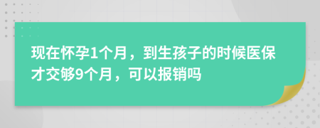 现在怀孕1个月，到生孩子的时候医保才交够9个月，可以报销吗