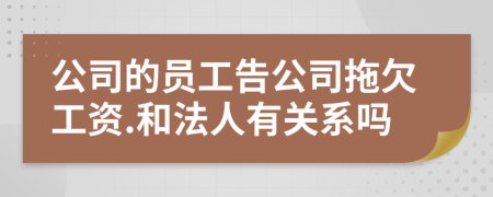 公司的员工告公司拖欠工资.和法人有关系吗