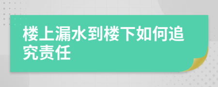 楼上漏水到楼下如何追究责任