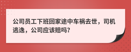 公司员工下班回家途中车祸去世，司机逃逸，公司应该赔吗？