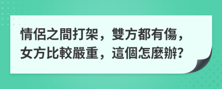 情侶之間打架，雙方都有傷，女方比較嚴重，這個怎麼辦？