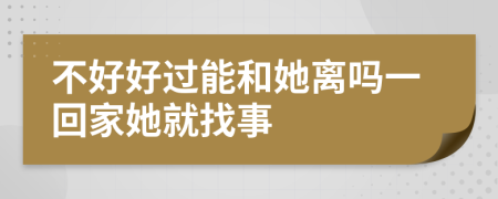 不好好过能和她离吗一回家她就找事