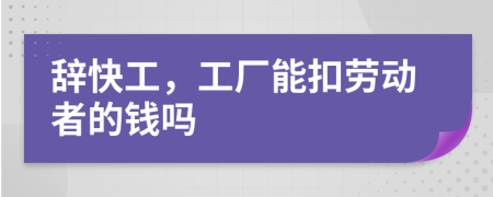 辞快工，工厂能扣劳动者的钱吗