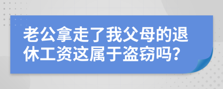 老公拿走了我父母的退休工资这属于盗窃吗？