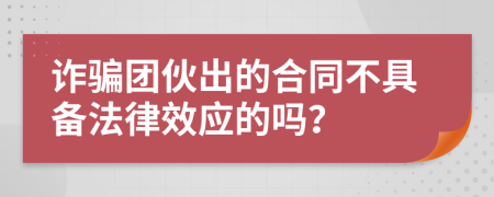 诈骗团伙出的合同不具备法律效应的吗？