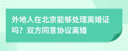 外地人在北京能够处理离婚证吗？双方同意协议离婚