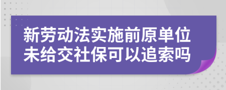新劳动法实施前原单位未给交社保可以追索吗