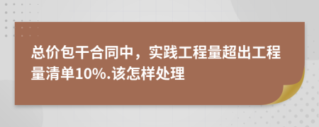 总价包干合同中，实践工程量超出工程量清单10%.该怎样处理