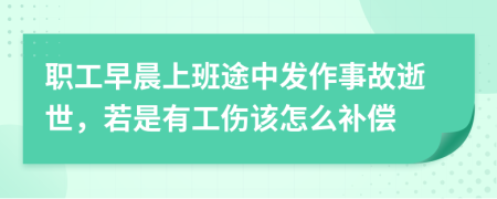 职工早晨上班途中发作事故逝世，若是有工伤该怎么补偿
