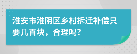 淮安市淮阴区乡村拆迁补偿只要几百块，合理吗？