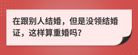 在跟别人结婚，但是没领结婚证，这样算重婚吗？