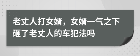 老丈人打女婿，女婿一气之下砸了老丈人的车犯法吗