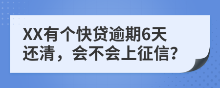 XX有个快贷逾期6天还清，会不会上征信？