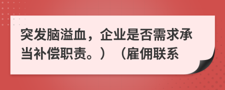 突发脑溢血，企业是否需求承当补偿职责。）（雇佣联系