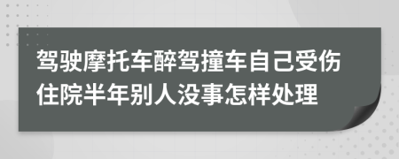 驾驶摩托车醉驾撞车自己受伤住院半年别人没事怎样处理