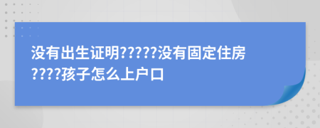 没有出生证明?????没有固定住房????孩子怎么上户口