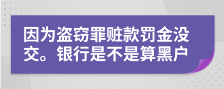 因为盗窃罪赃款罚金没交。银行是不是算黑户