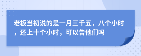 老板当初说的是一月三千五，八个小时，还上十个小时，可以告他们吗