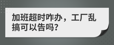 加班超时咋办，工厂乱搞可以告吗？