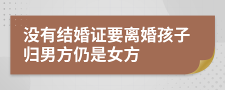 没有结婚证要离婚孩子归男方仍是女方