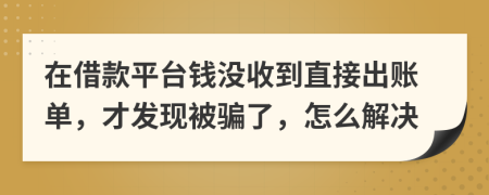 在借款平台钱没收到直接出账单，才发现被骗了，怎么解决