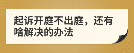 起诉开庭不出庭，还有啥解决的办法