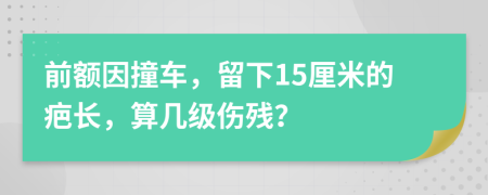 前额因撞车，留下15厘米的疤长，算几级伤残？