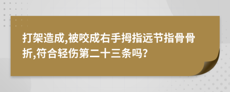 打架造成,被咬成右手拇指远节指骨骨折,符合轻伤第二十三条吗？