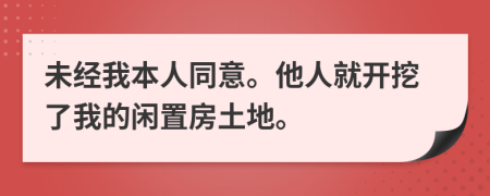 未经我本人同意。他人就开挖了我的闲置房土地。