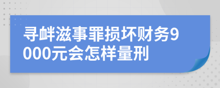 寻衅滋事罪损坏财务9000元会怎样量刑